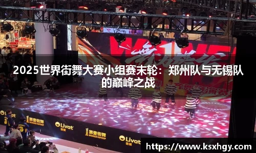 2025世界街舞大赛小组赛末轮：郑州队与无锡队的巅峰之战
