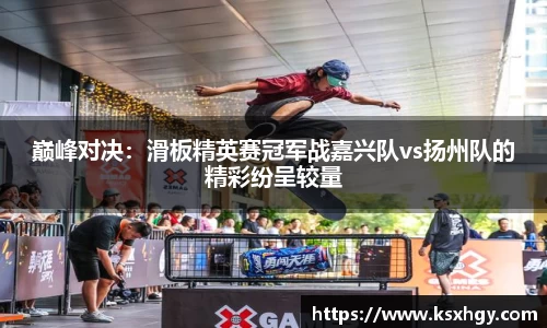 巅峰对决：滑板精英赛冠军战嘉兴队vs扬州队的精彩纷呈较量