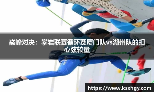 巅峰对决：攀岩联赛循环赛厦门队vs湖州队的扣心弦较量