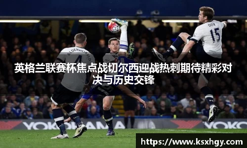 英格兰联赛杯焦点战切尔西迎战热刺期待精彩对决与历史交锋