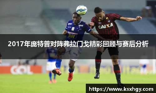 2017年庞特普对阵弗拉门戈精彩回顾与赛后分析